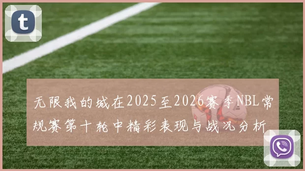 无限我的城在2025至2026赛季NBL常规赛第十轮中精彩表现与战况分析