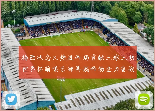 梅西状态火热近两场贡献三球三助世界杯前俱乐部再战两场全力备战大赛