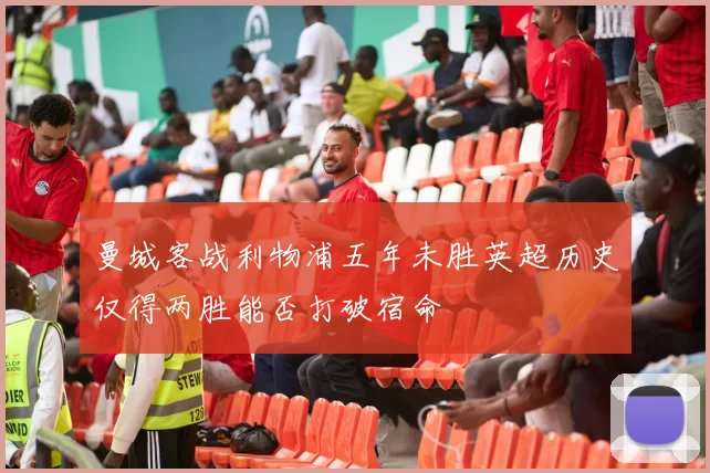 曼城客战利物浦五年未胜英超历史仅得两胜能否打破宿命