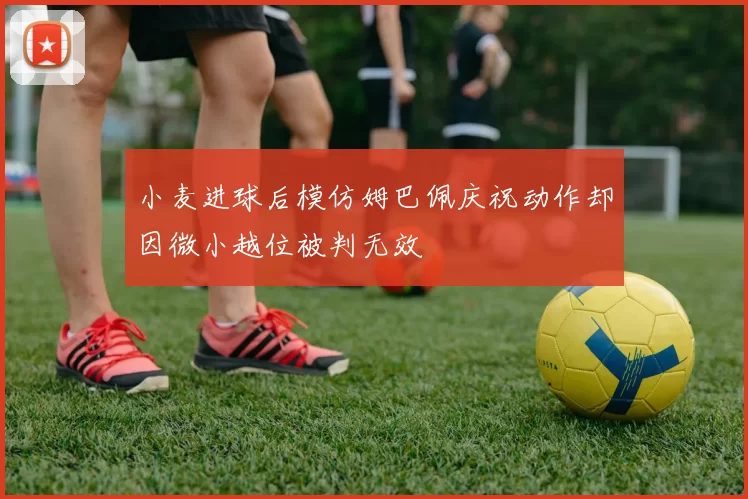 小麦进球后模仿姆巴佩庆祝动作却因微小越位被判无效