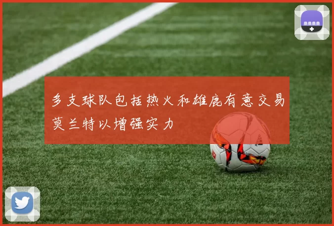 多支球队包括热火和雄鹿有意交易莫兰特以增强实力