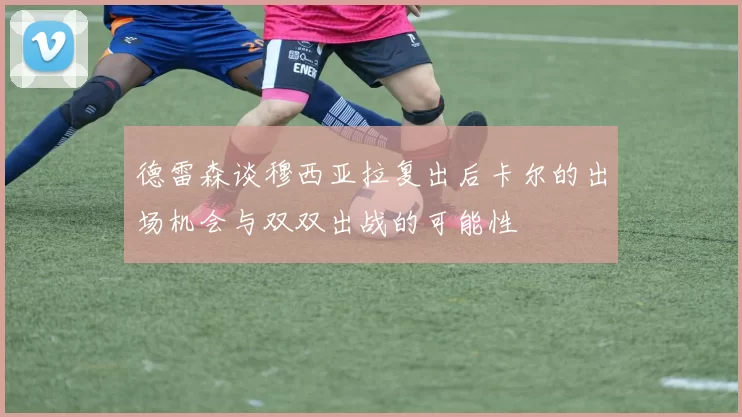 德雷森谈穆西亚拉复出后卡尔的出场机会与双双出战的可能性