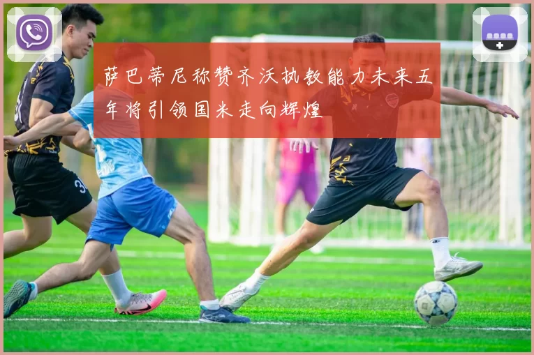 萨巴蒂尼称赞齐沃执教能力未来五年将引领国米走向辉煌