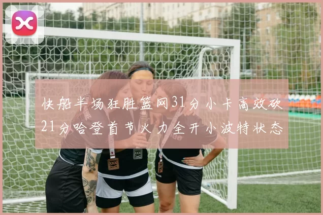 快船半场狂胜篮网31分小卡高效砍21分哈登首节火力全开小波特状态低迷
