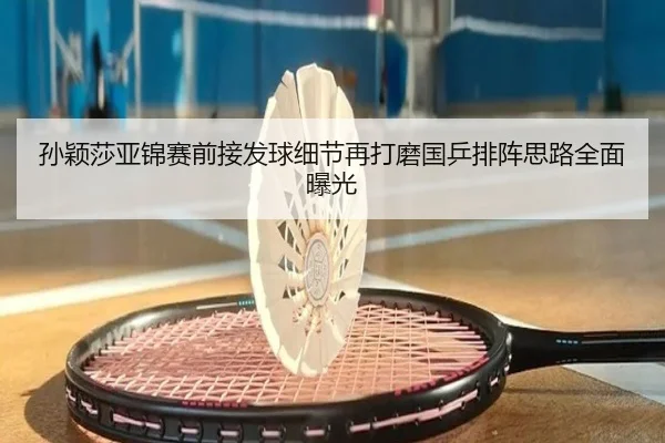 孙颖莎亚锦赛前接发球细节再打磨国乒排阵思路全面曝光